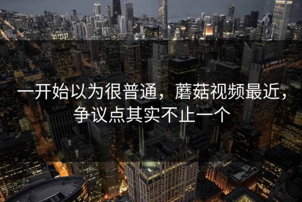 一开始以为很普通，蘑菇视频最近，争议点其实不止一个