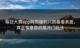 每日大赛app网页版别只顾着看表面，真正有意思的是冷门玩法