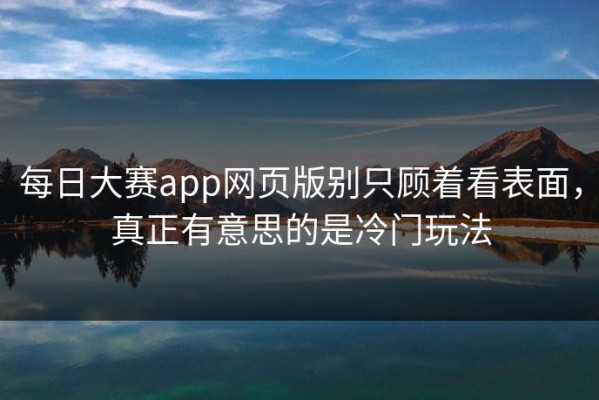 每日大赛app网页版别只顾着看表面，真正有意思的是冷门玩法