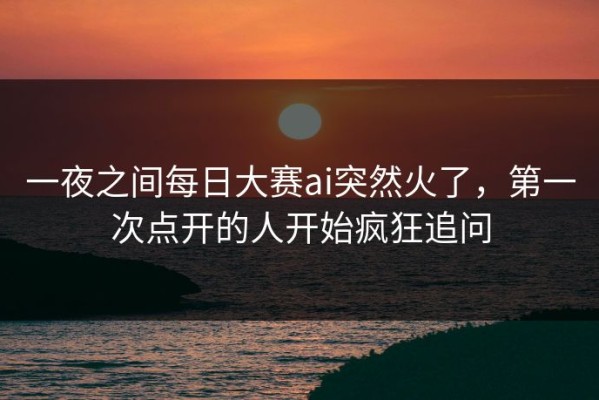 一夜之间每日大赛ai突然火了，第一次点开的人开始疯狂追问
