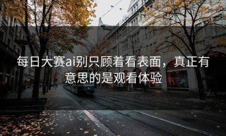每日大赛ai别只顾着看表面，真正有意思的是观看体验