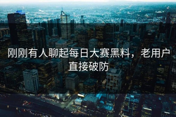 刚刚有人聊起每日大赛黑料，老用户直接破防