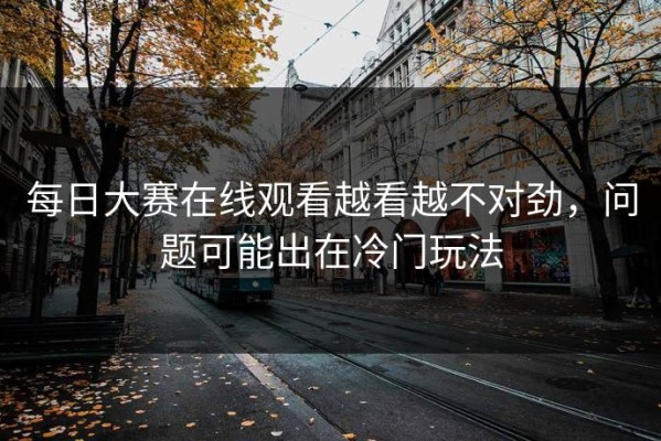 每日大赛在线观看越看越不对劲，问题可能出在冷门玩法