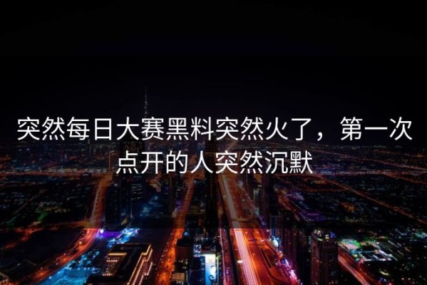 突然每日大赛黑料突然火了，第一次点开的人突然沉默