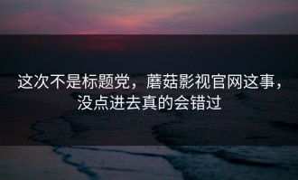 这次不是标题党，蘑菇影视官网这事，没点进去真的会错过