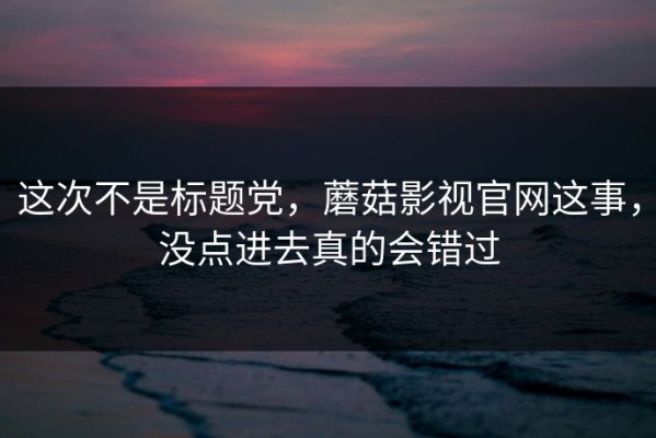 这次不是标题党，蘑菇影视官网这事，没点进去真的会错过