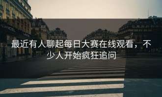 最近有人聊起每日大赛在线观看，不少人开始疯狂追问