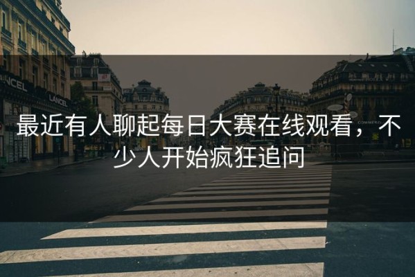 最近有人聊起每日大赛在线观看，不少人开始疯狂追问