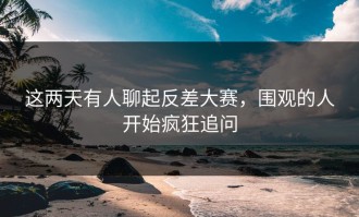 这两天有人聊起反差大赛，围观的人开始疯狂追问
