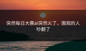 突然每日大赛ai突然火了，围观的人吵翻了