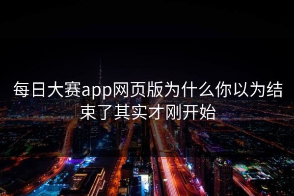 每日大赛app网页版为什么你以为结束了其实才刚开始