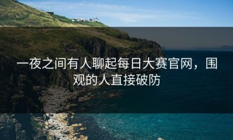 一夜之间有人聊起每日大赛官网，围观的人直接破防