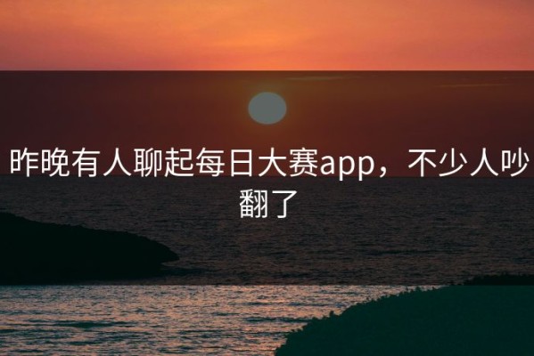 昨晚有人聊起每日大赛app，不少人吵翻了