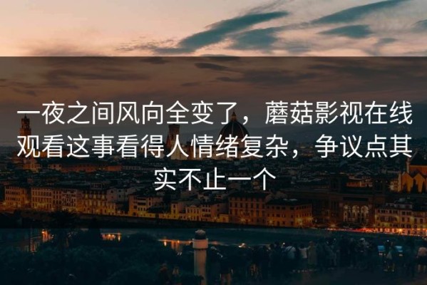 一夜之间风向全变了，蘑菇影视在线观看这事看得人情绪复杂，争议点其实不止一个