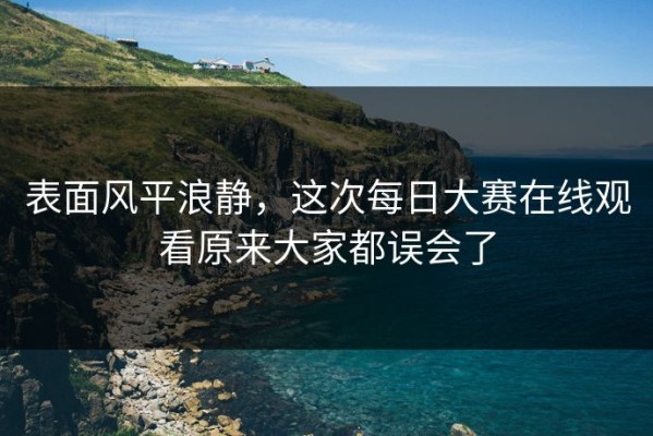 表面风平浪静，这次每日大赛在线观看原来大家都误会了