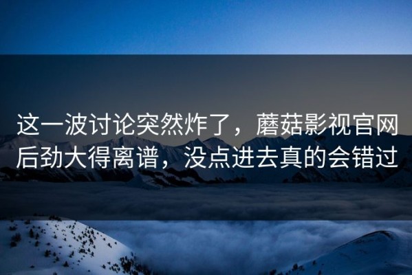 这一波讨论突然炸了，蘑菇影视官网后劲大得离谱，没点进去真的会错过