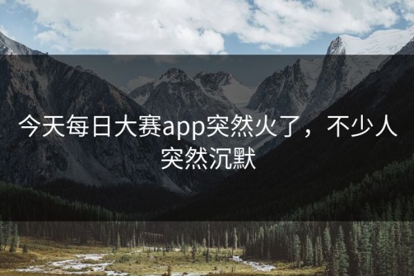 今天每日大赛app突然火了，不少人突然沉默