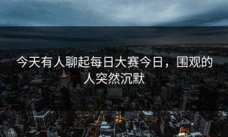 今天有人聊起每日大赛今日，围观的人突然沉默