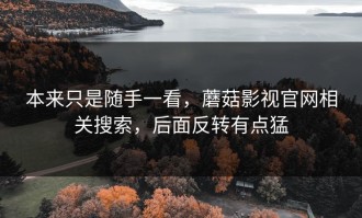 本来只是随手一看，蘑菇影视官网相关搜索，后面反转有点猛