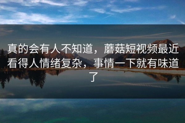 真的会有人不知道，蘑菇短视频最近看得人情绪复杂，事情一下就有味道了