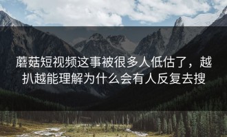 蘑菇短视频这事被很多人低估了，越扒越能理解为什么会有人反复去搜