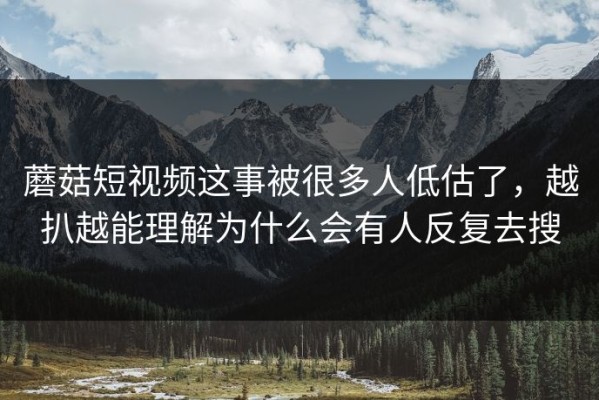 蘑菇短视频这事被很多人低估了，越扒越能理解为什么会有人反复去搜