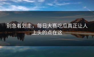 别急着划走，每日大赛吃瓜真正让人上头的点在这
