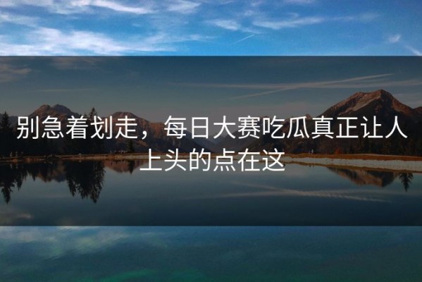 别急着划走，每日大赛吃瓜真正让人上头的点在这