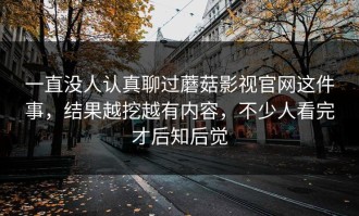 一直没人认真聊过蘑菇影视官网这件事，结果越挖越有内容，不少人看完才后知后觉