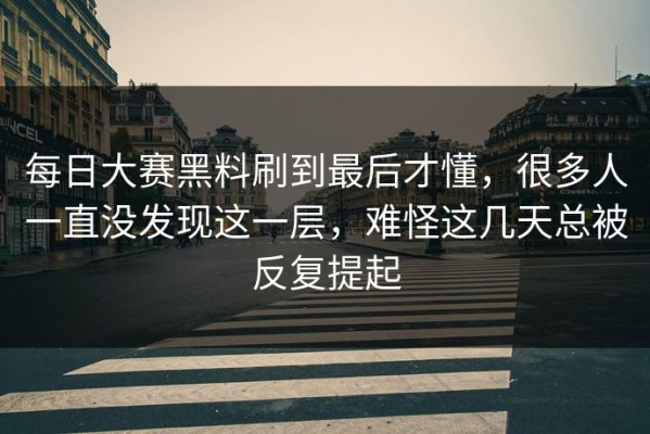 每日大赛黑料刷到最后才懂，很多人一直没发现这一层，难怪这几天总被反复提起
