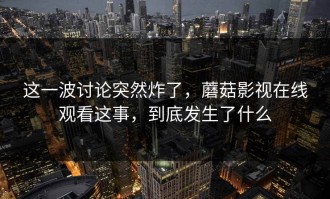 这一波讨论突然炸了，蘑菇影视在线观看这事，到底发生了什么