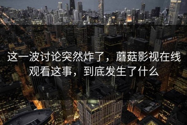 这一波讨论突然炸了，蘑菇影视在线观看这事，到底发生了什么