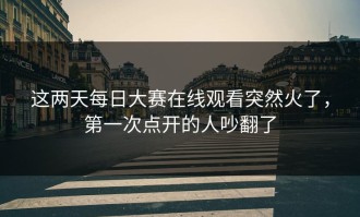 这两天每日大赛在线观看突然火了，第一次点开的人吵翻了