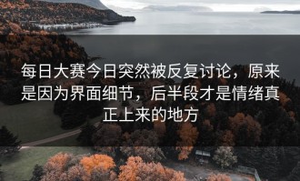 每日大赛今日突然被反复讨论，原来是因为界面细节，后半段才是情绪真正上来的地方