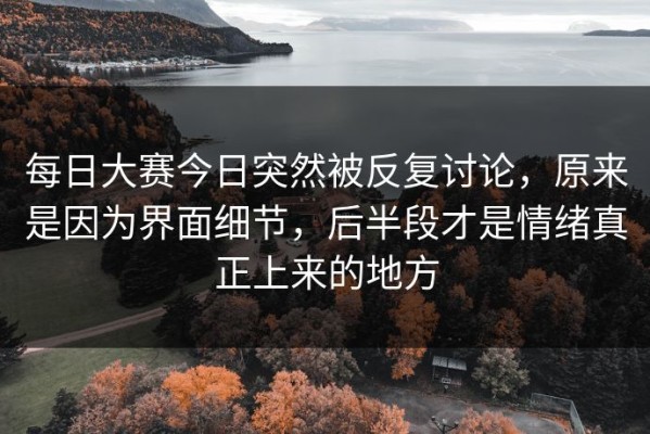 每日大赛今日突然被反复讨论，原来是因为界面细节，后半段才是情绪真正上来的地方