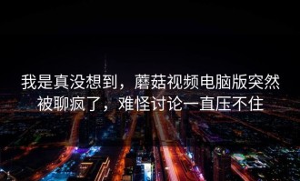 我是真没想到，蘑菇视频电脑版突然被聊疯了，难怪讨论一直压不住