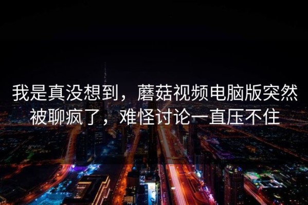 我是真没想到，蘑菇视频电脑版突然被聊疯了，难怪讨论一直压不住
