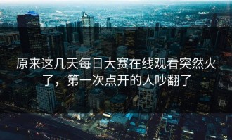 原来这几天每日大赛在线观看突然火了，第一次点开的人吵翻了