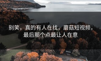 别笑，真的有人在找，蘑菇短视频，最后那个点最让人在意