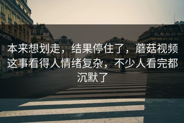 本来想划走，结果停住了，蘑菇视频这事看得人情绪复杂，不少人看完都沉默了