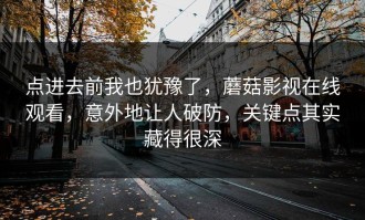 点进去前我也犹豫了，蘑菇影视在线观看，意外地让人破防，关键点其实藏得很深