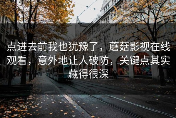 点进去前我也犹豫了，蘑菇影视在线观看，意外地让人破防，关键点其实藏得很深