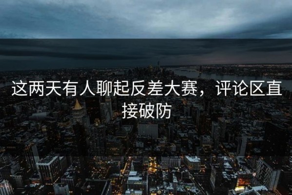 这两天有人聊起反差大赛，评论区直接破防