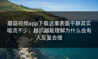 蘑菇视频app下载这事表面平静其实暗流不少，越扒越能理解为什么会有人反复去搜