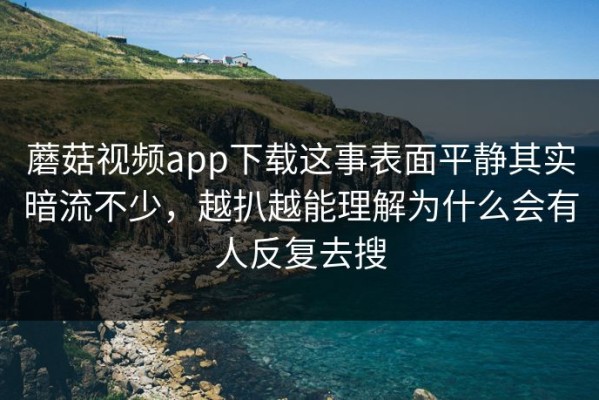 蘑菇视频app下载这事表面平静其实暗流不少，越扒越能理解为什么会有人反复去搜