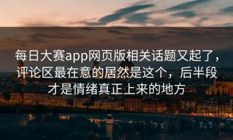 每日大赛app网页版相关话题又起了，评论区最在意的居然是这个，后半段才是情绪真正上来的地方