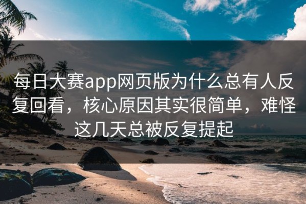 每日大赛app网页版为什么总有人反复回看，核心原因其实很简单，难怪这几天总被反复提起