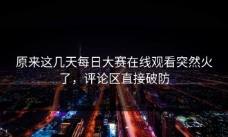 原来这几天每日大赛在线观看突然火了，评论区直接破防