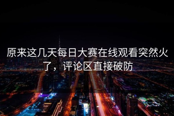 原来这几天每日大赛在线观看突然火了，评论区直接破防