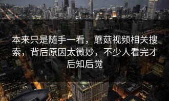 本来只是随手一看，蘑菇视频相关搜索，背后原因太微妙，不少人看完才后知后觉